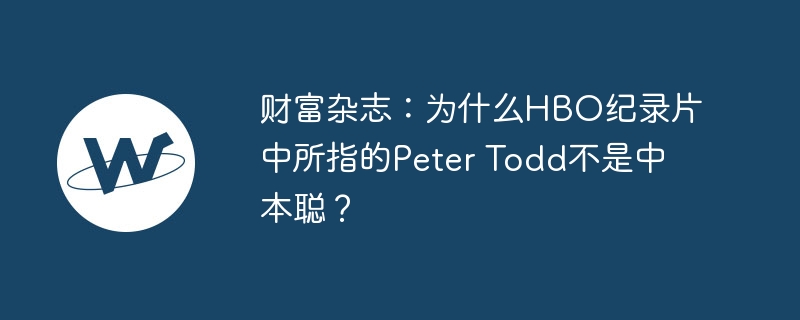 财富杂志：为什么HBO纪录片中所指的Peter Todd不是中本聪？