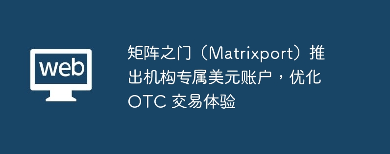 矩阵之门（Matrixport）推出机构专属美元账户，优化 OTC 交易体验