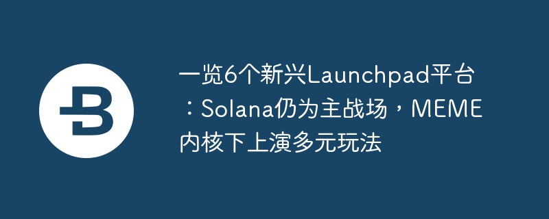 一览6个新兴Launchpad平台：Solana仍为主战场，MEME内核下上演多元玩法