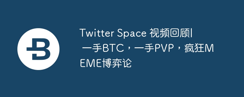 Twitter Space 视频回顾| 一手BTC，一手PVP，疯狂MEME博弈论