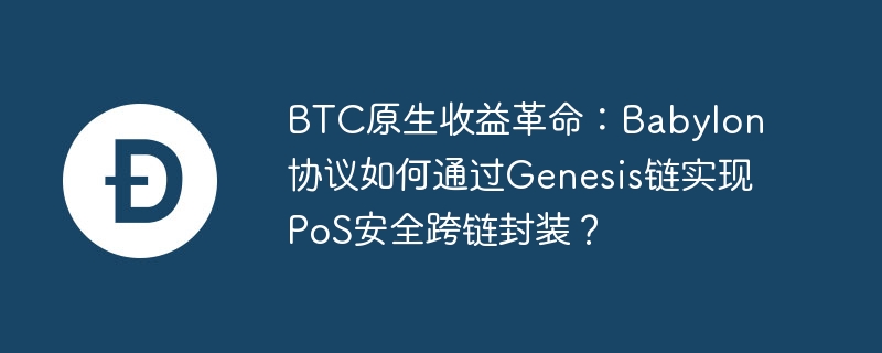 BTC原生收益革命：Babylon协议如何通过Genesis链实现PoS安全跨链封装？