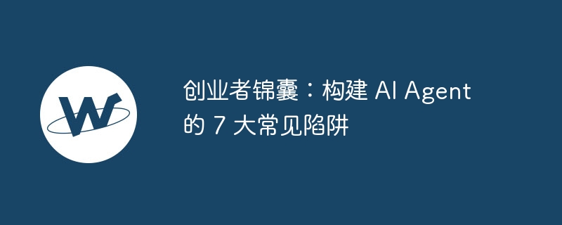 创业者锦囊：构建 AI Agent 的 7 大常见陷阱