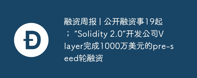 融资周报 | 公开融资事19起； “Solidity 2.0”开发公司Vlayer完成1000万美元的pre-seed轮融资