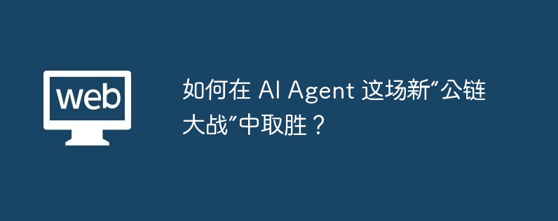如何在 AI Agent 这场新“公链大战”中取胜？