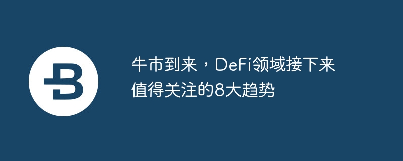 牛市到来，DeFi领域接下来值得关注的8大趋势